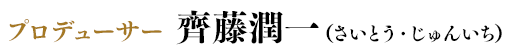 プロデューサー　齊藤潤一（さいとう・じゅんいち）